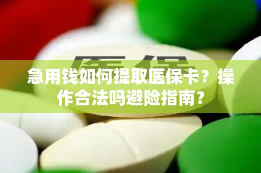 急用钱如何提取医保卡？操作合法吗避险指南？